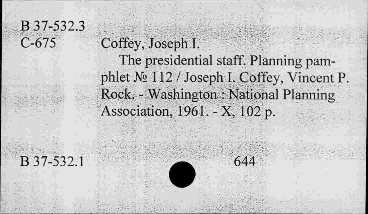 ﻿B 37-532.3
C-675 Coffey, Joseph I.
The presidential staff. Planning pamphlet № 112/ Joseph I. Coffey, Vincent P. Rock. -/Washington: National Planning Association, 1961. - X, 102 p.
B 37-532.1	644